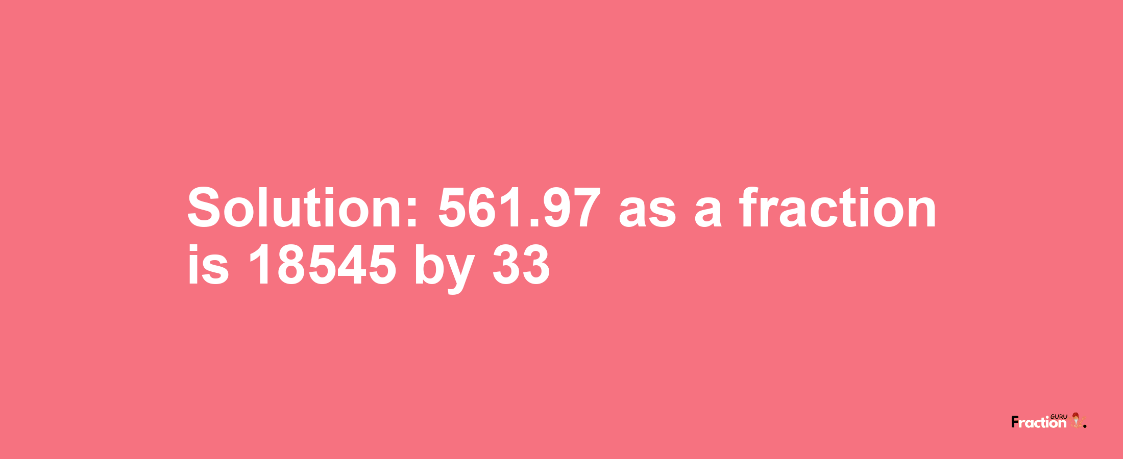 Solution:561.97 as a fraction is 18545/33